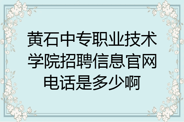 黄石中专职业技术学院招聘信息官网电话是多少啊