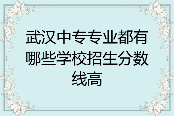 武汉中专专业都有哪些学校招生分数线高