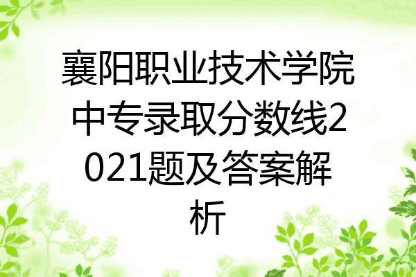 襄阳职业技术学院中专录取分数线2021题及答案解析