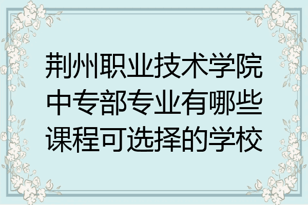 荆州职业技术学院中专部专业有哪些课程可选择的学校