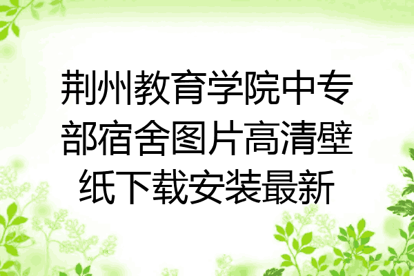 荆州教育学院中专部宿舍图片高清壁纸下载安装最新