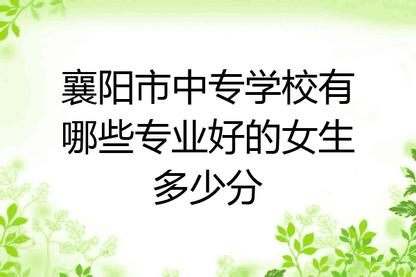 襄阳市中专学校有哪些专业好的女生多少分