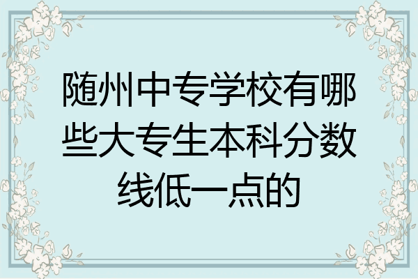 随州中专学校有哪些大专生本科分数线低一点的