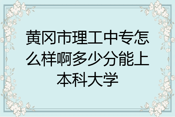 黄冈市理工中专怎么样啊多少分能上本科大学