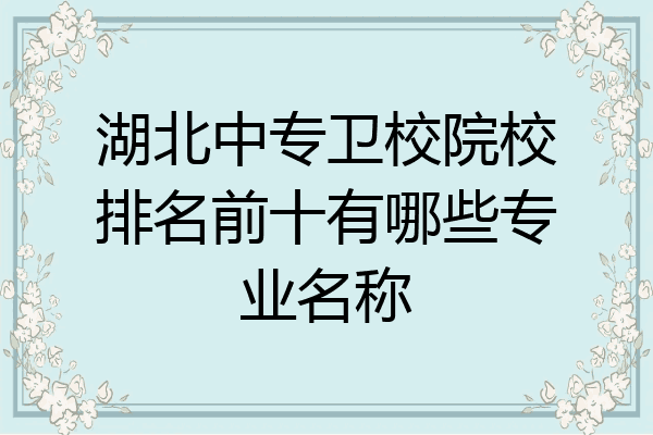 湖北中专卫校院校排名前十有哪些专业名称