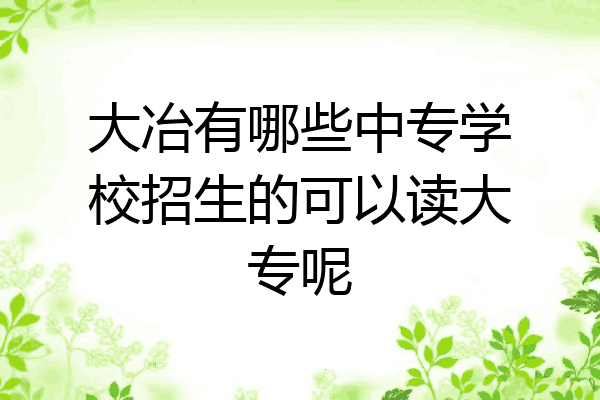 大冶有哪些中专学校招生的可以读大专呢