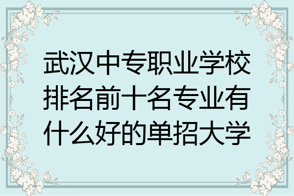武汉中专职业学校排名前十名专业有什么好的单招大学