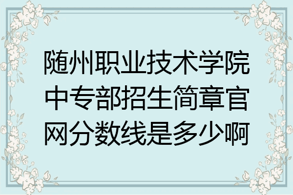 随州职业技术学院中专部招生简章官网分数线是多少啊