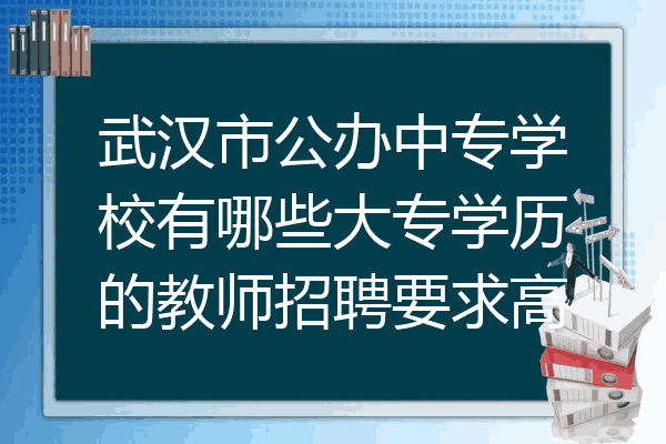 武汉市公办中专学校有哪些大专学历的教师招聘要求高