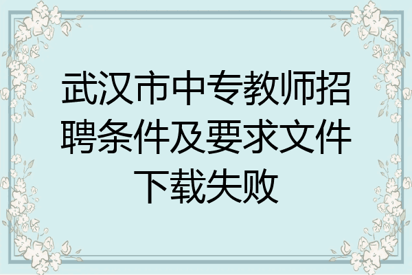 武汉市中专教师招聘条件及要求文件下载失败