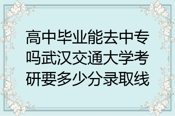 高中毕业能去中专吗武汉交通大学考研要多少分录取线