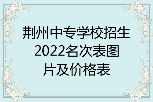 荆州中专学校招生2022名次表图片及价格表
