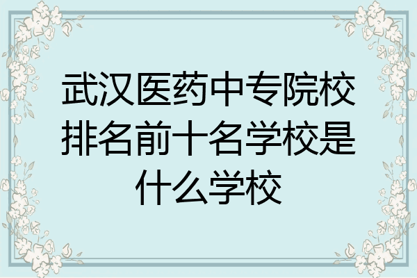 武汉医药中专院校排名前十名学校是什么学校