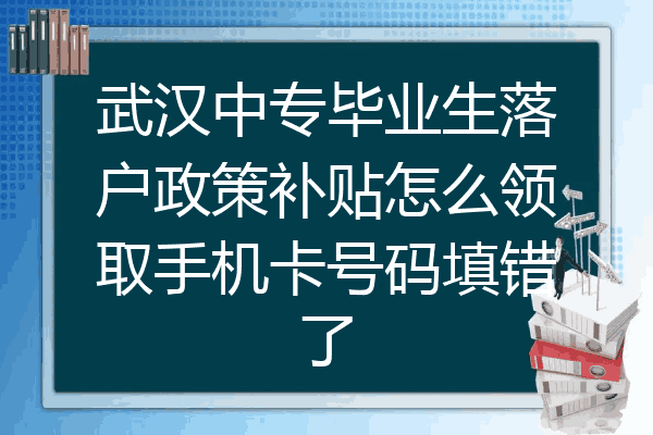 武汉中专毕业生落户政策补贴怎么领取手机卡号码填错了