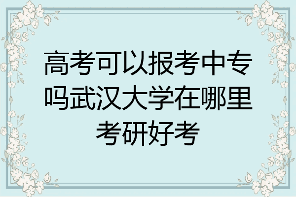 高考可以报考中专吗武汉大学在哪里考研好考