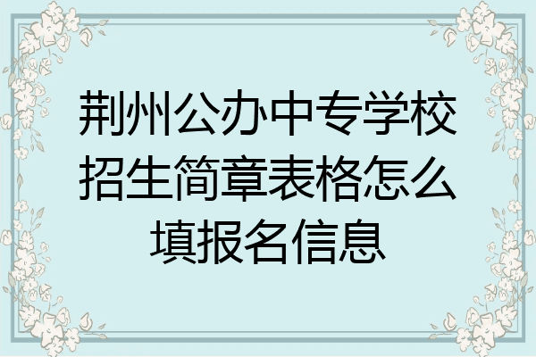 荆州公办中专学校招生简章表格怎么填报名信息