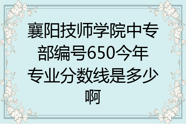 襄阳技师学院中专部编号650今年专业分数线是多少啊