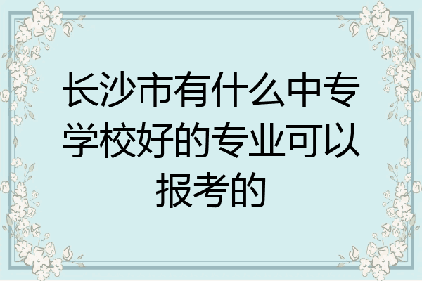 长沙市有什么中专学校好的专业可以报考的