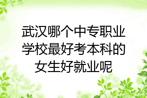 武汉哪个中专职业学校最好考本科的女生好就业呢