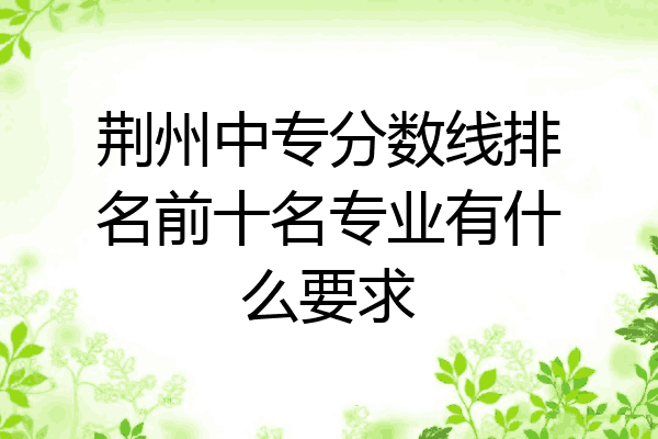 荆州中专分数线排名前十名专业有什么要求
