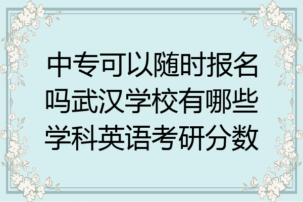 中专可以随时报名吗武汉学校有哪些学科英语考研分数