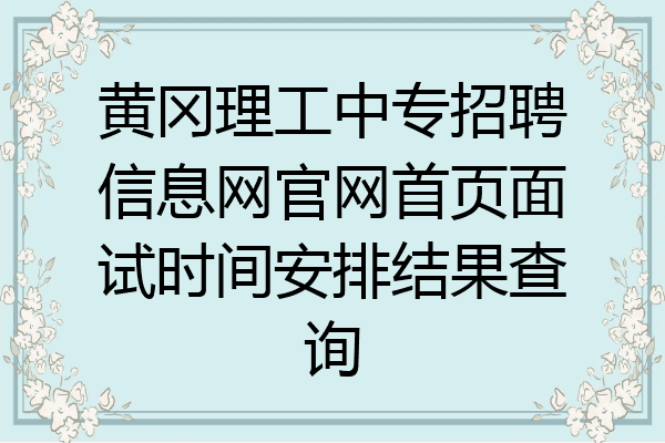 黄冈理工中专招聘信息网官网首页面试时间安排结果查询