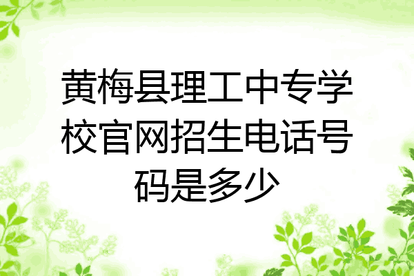 黄梅县理工中专学校官网招生电话号码是多少