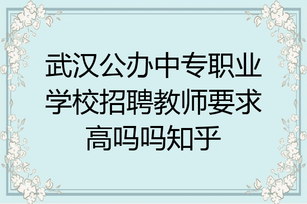 武汉公办中专职业学校招聘教师要求高吗吗知乎