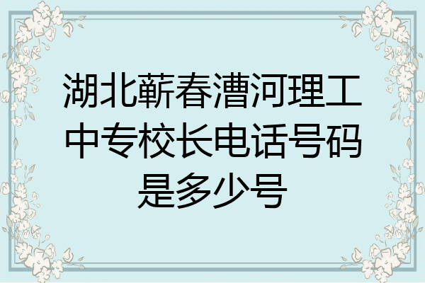 湖北蕲春漕河理工中专校长电话号码是多少号