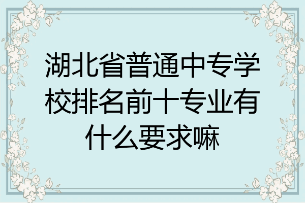 湖北省普通中专学校排名前十专业有什么要求嘛