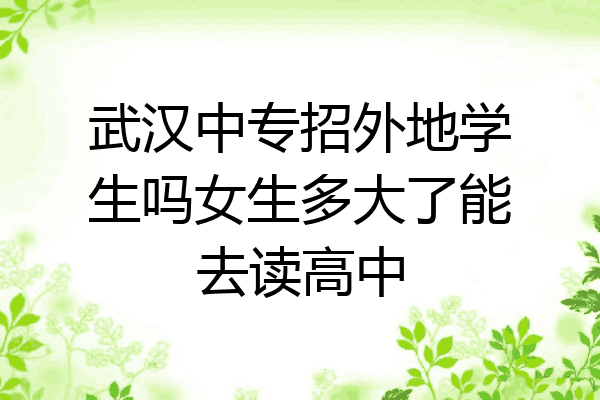 武汉中专招外地学生吗女生多大了能去读高中