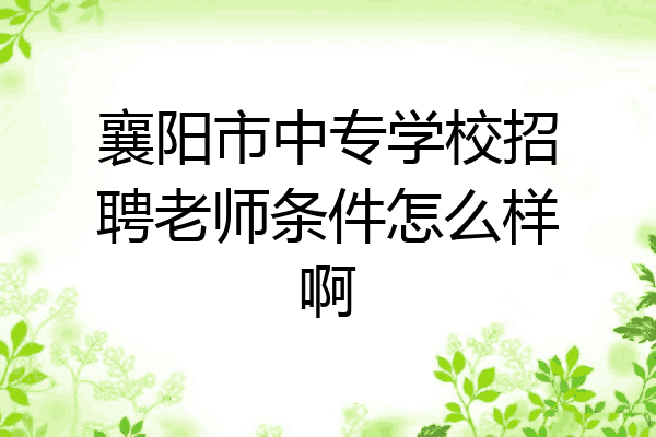 襄阳市中专学校招聘老师条件怎么样啊
