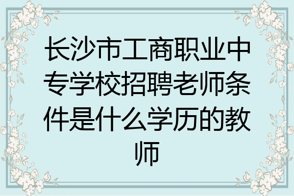 长沙市工商职业中专学校招聘老师条件是什么学历的教师