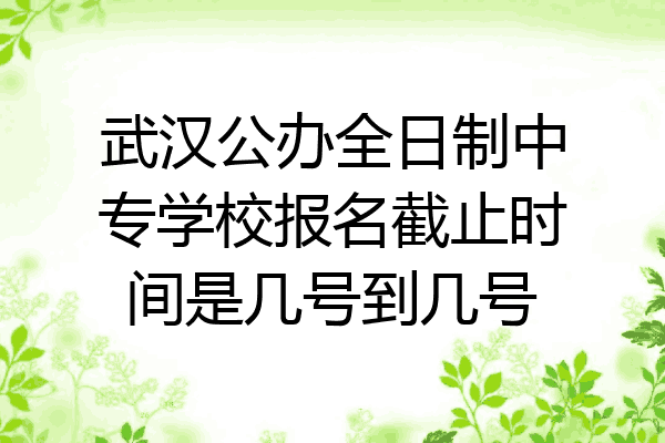武汉公办全日制中专学校报名截止时间是几号到几号