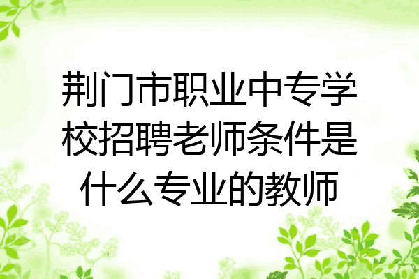 荆门市职业中专学校招聘老师条件是什么专业的教师