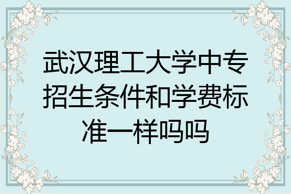 武汉理工大学中专招生条件和学费标准一样吗吗