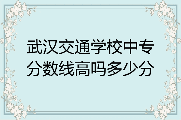 武汉交通学校中专分数线高吗多少分
