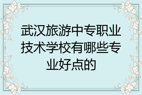 武汉旅游中专职业技术学校有哪些专业好点的