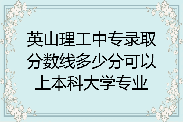 英山理工中专录取分数线多少分可以上本科大学专业