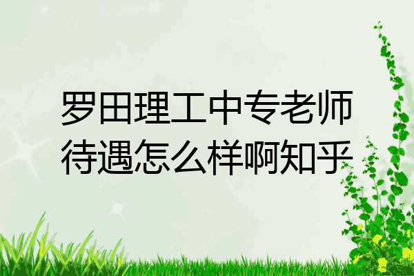 罗田理工中专老师待遇怎么样啊知乎
