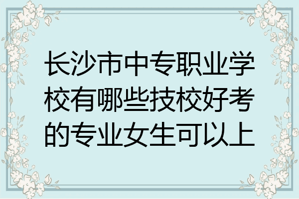 长沙市中专职业学校有哪些技校好考的专业女生可以上