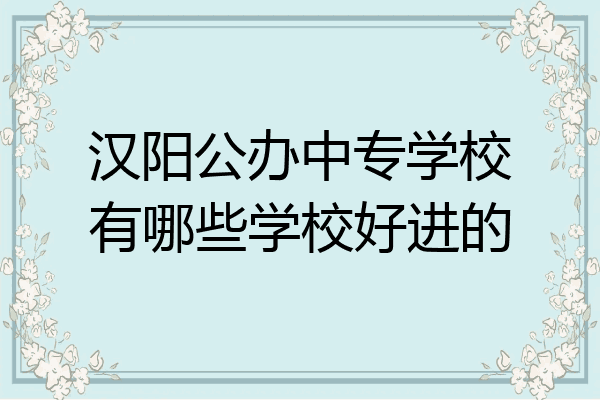 汉阳公办中专学校有哪些学校好进的