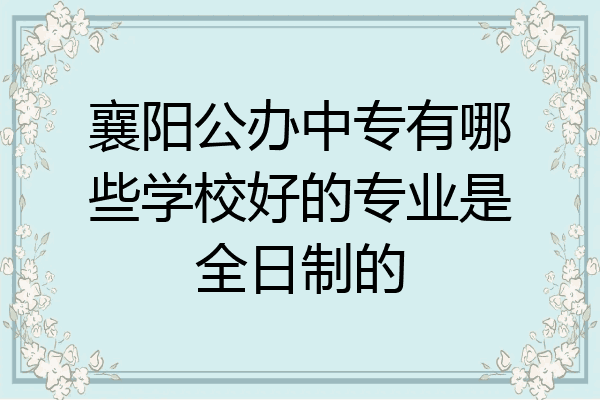 襄阳公办中专有哪些学校好的专业是全日制的