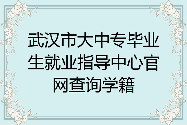 武汉市大中专毕业生就业指导中心官网查询学籍