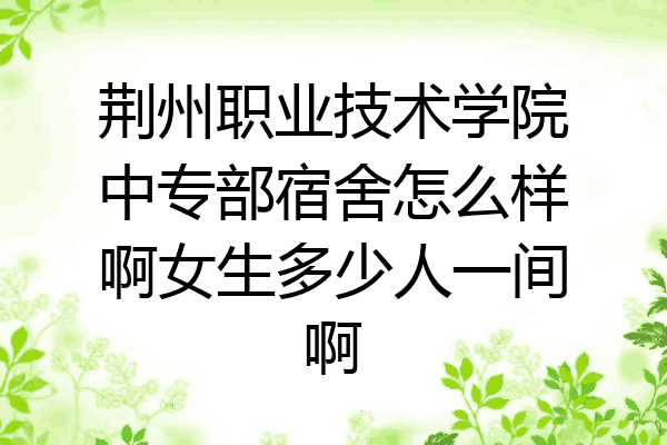 荆州职业技术学院中专部宿舍怎么样啊女生多少人一间啊