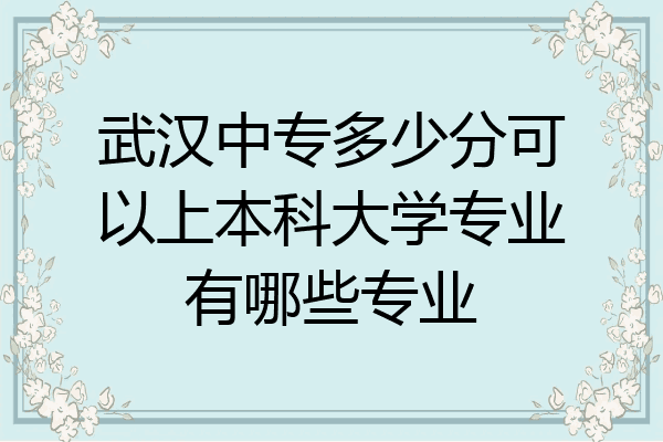 武汉中专多少分可以上本科大学专业有哪些专业