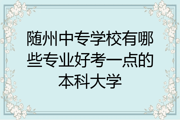 随州中专学校有哪些专业好考一点的本科大学