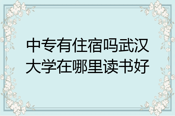 中专有住宿吗武汉大学在哪里读书好