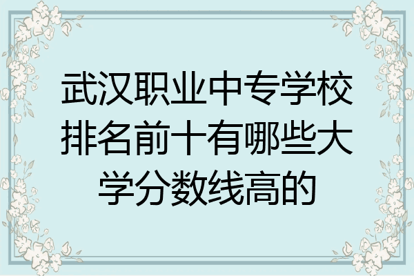 武汉职业中专学校排名前十有哪些大学分数线高的
