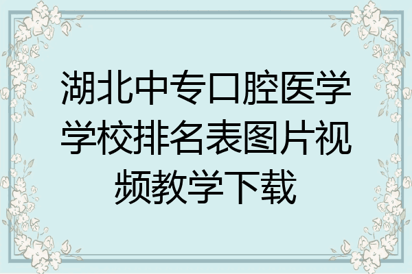 湖北中专口腔医学学校排名表图片视频教学下载